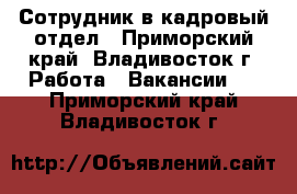 Сотрудник в кадровый отдел - Приморский край, Владивосток г. Работа » Вакансии   . Приморский край,Владивосток г.